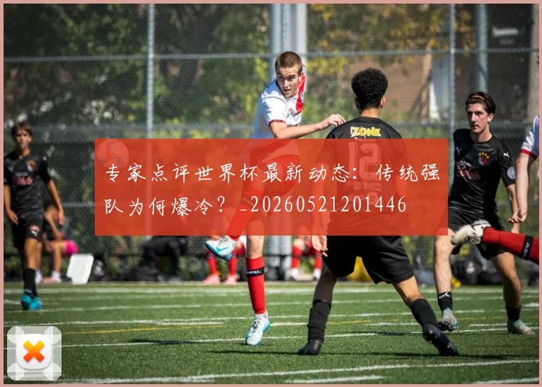 专家点评世界杯最新动态:传统强队为何爆冷?_20260521201446