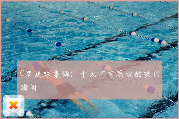 C罗进球集锦：十大不可思议的破门瞬间