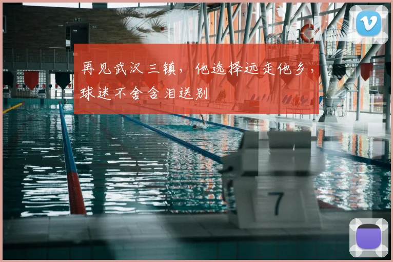 再见武汉三镇,他选择远走他乡,球迷不舍含泪送别