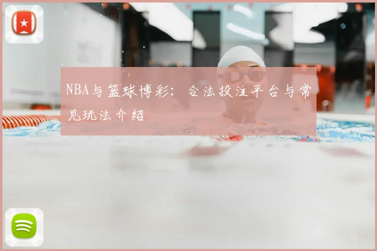 NBA与篮球博彩：合法投注平台与常见玩法介绍