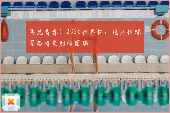 再见青春!2026世界杯,这几位球星恐将告别绿茵场