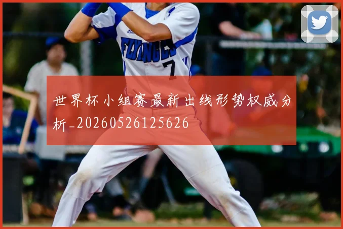 世界杯小组赛最新出线形势权威分析_20260526125626
