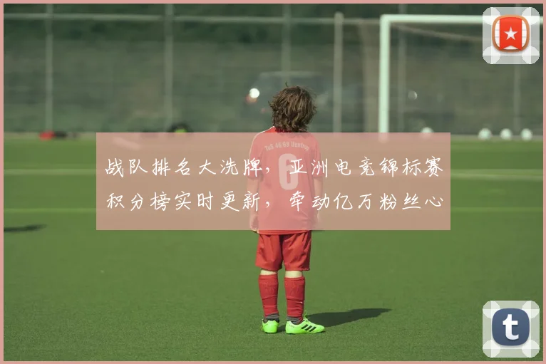 战队排名大洗牌,亚洲电竞锦标赛积分榜实时更新,牵动亿万粉丝心