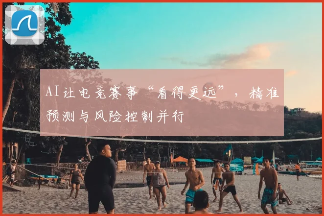 AI让电竞赛事“看得更远”,精准预测与风险控制并行