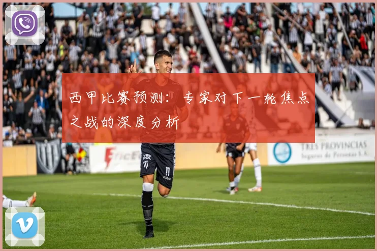 西甲比赛预测：专家对下一轮焦点之战的深度分析