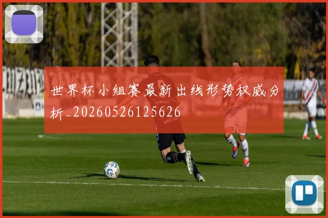 世界杯小组赛最新出线形势权威分析_20260526125626