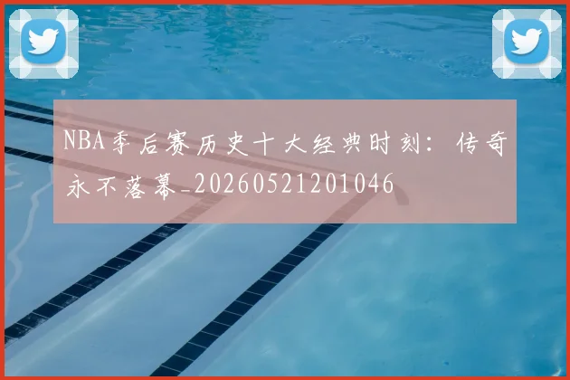 NBA季后赛历史十大经典时刻：传奇永不落幕_20260521201046
