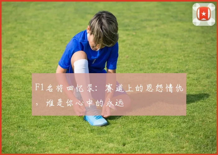 F1名将回忆录：赛道上的恩怨情仇，谁是你心中的永远