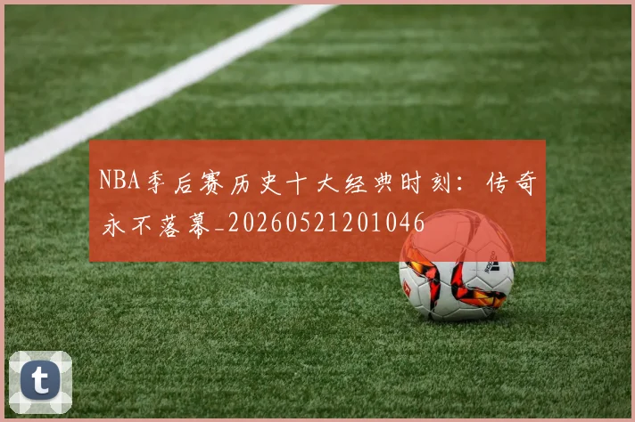 NBA季后赛历史十大经典时刻:传奇永不落幕_20260521201046