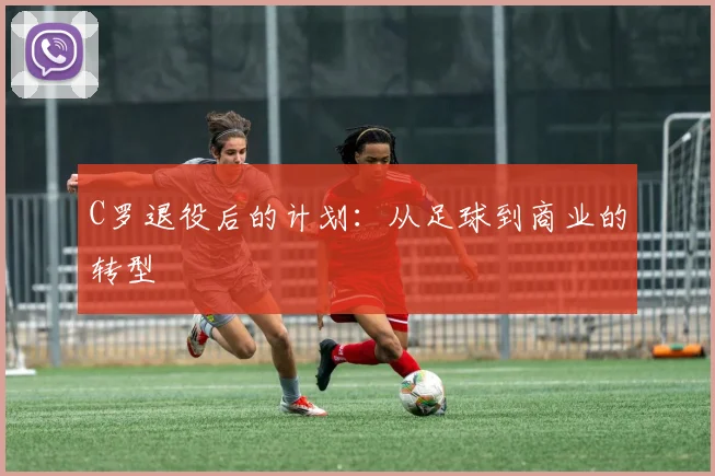 C罗退役后的计划:从足球到商业的转型