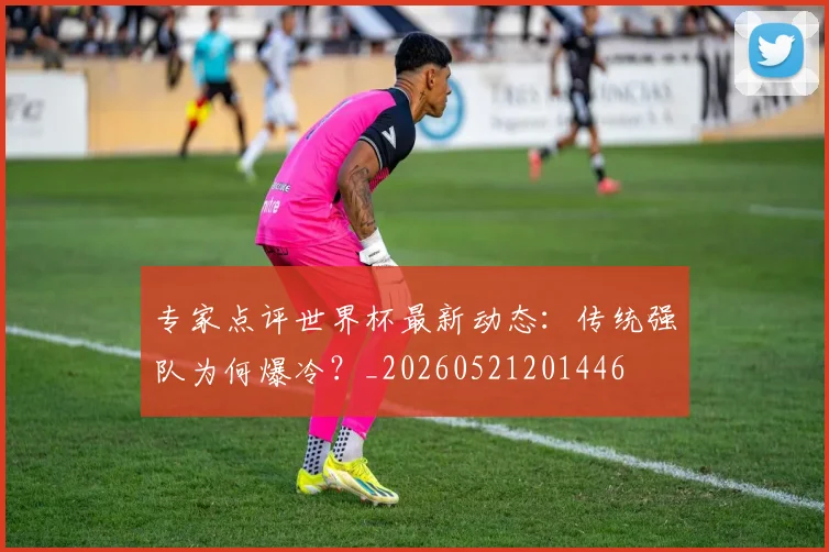 专家点评世界杯最新动态:传统强队为何爆冷?_20260521201446