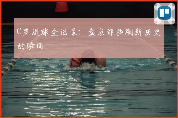 C罗进球全记录:盘点那些刷新历史的瞬间