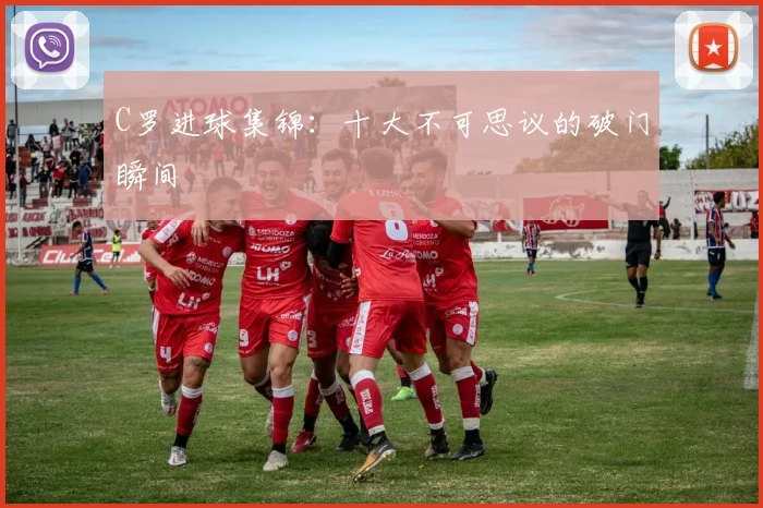C罗进球集锦:十大不可思议的破门瞬间