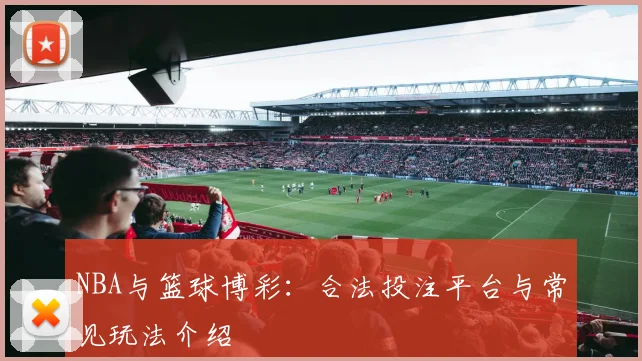 NBA与篮球博彩:合法投注平台与常见玩法介绍