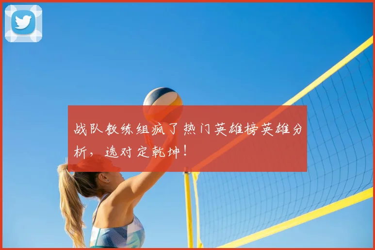 战队教练组疯了热门英雄榜英雄分析，选对定乾坤！