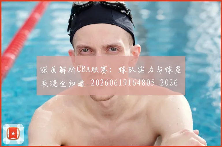 深度解析CBA联赛：球队实力与球星表现全知道_20260619164805_20260707154458
