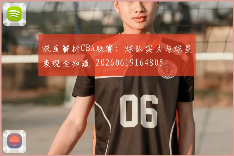 深度解析CBA联赛：球队实力与球星表现全知道_20260619164805