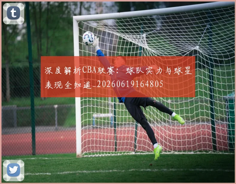 深度解析CBA联赛:球队实力与球星表现全知道_20260619164805
