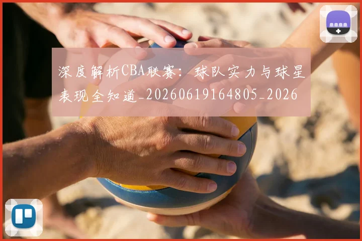 深度解析CBA联赛:球队实力与球星表现全知道_20260619164805_20260707154458